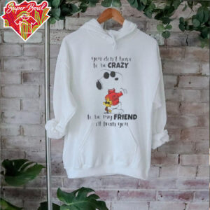 Snoopy you don’t have to be crazy to be my friend I’ll train you shirt