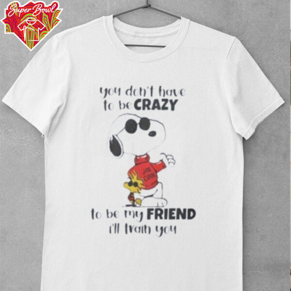 Snoopy you don’t have to be crazy to be my friend I’ll train you shirt