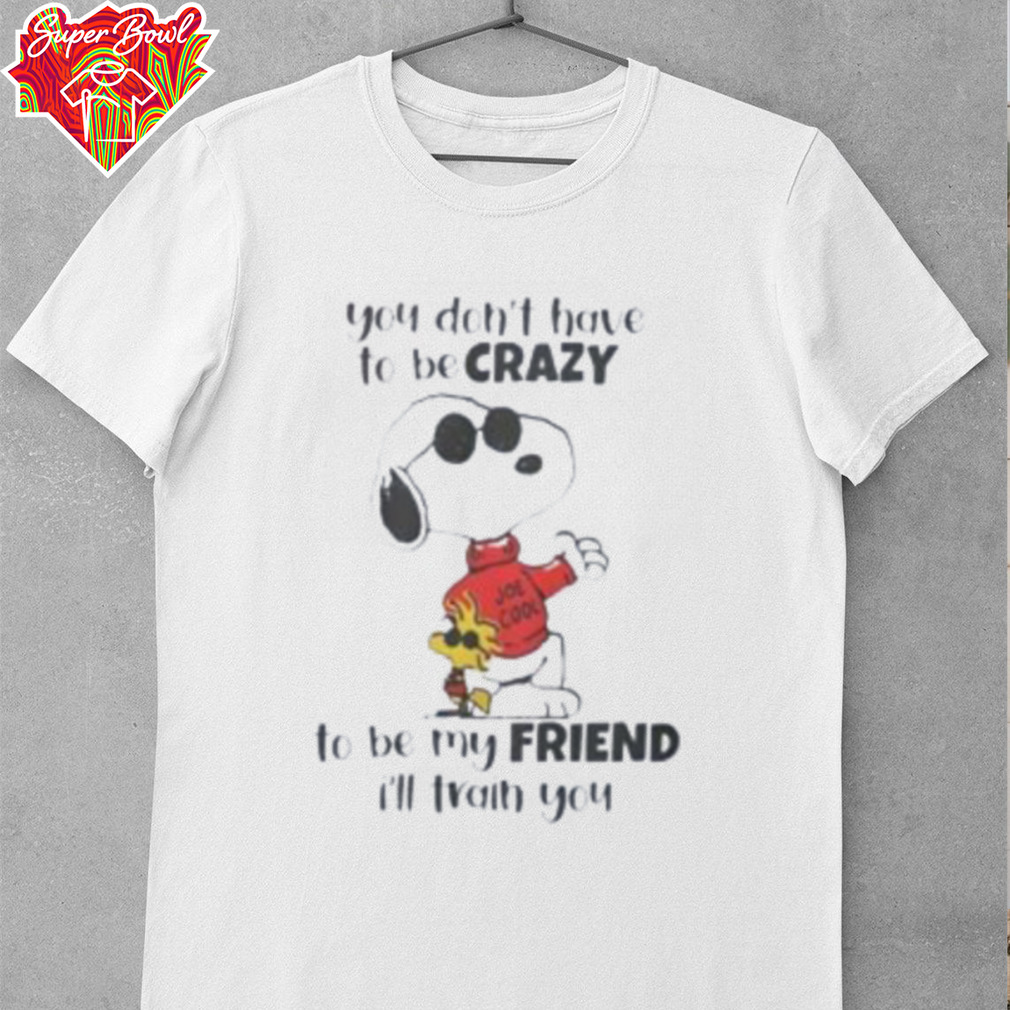 Snoopy you don’t have to be crazy to be my friend I’ll train you shirt Snoopy you don’t have to be crazy to be my friend I’ll train you shirt