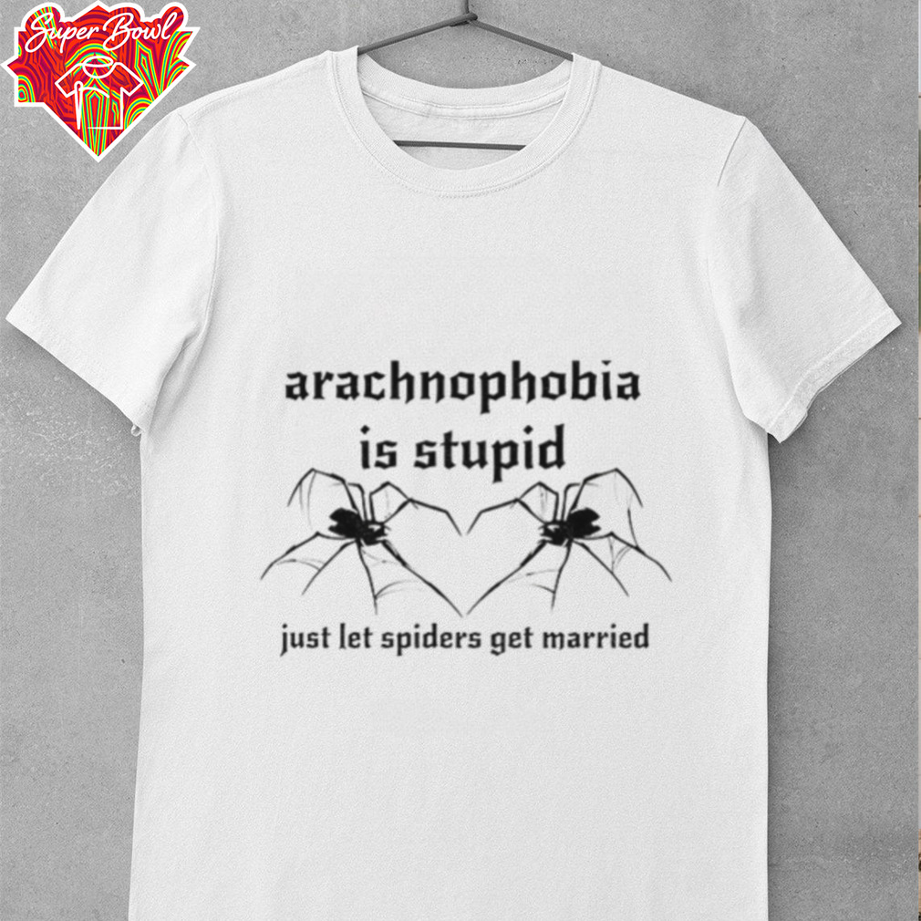 Arachnophobia is stupid just let the spiders get married shirt Arachnophobia is stupid just let the spiders get married shirt