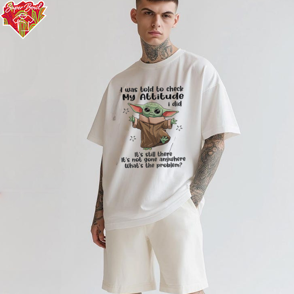 Baby Yoda I was told to check my attitude I did it’s still there it’s not gone anywhere shirt Baby Yoda I was told to check my attitude I did it’s still there it’s not gone anywhere shirt