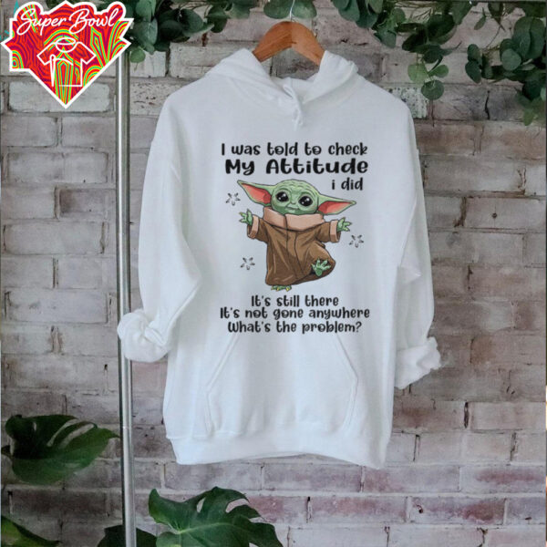 Baby Yoda I was told to check my attitude I did it’s still there it’s not gone anywhere shirt