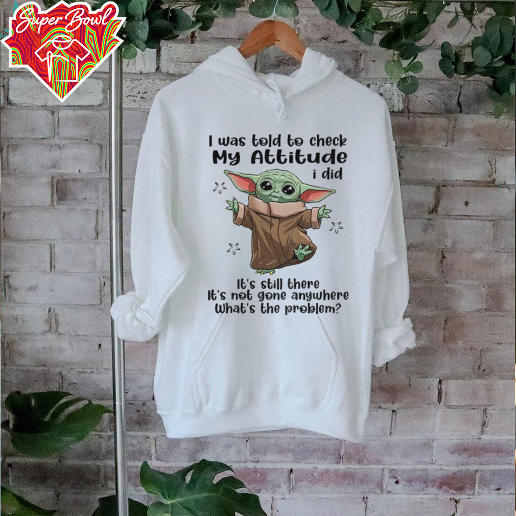 Baby Yoda I was told to check my attitude I did it’s still there it’s not gone anywhere shirt Baby Yoda I was told to check my attitude I did it’s still there it’s not gone anywhere shirt