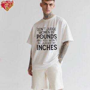 Don’t judge women by pounds and you won’t be judged by inches shirt