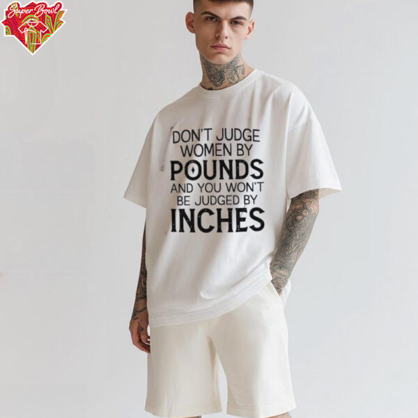 Don’t judge women by pounds and you won’t be judged by inches shirt