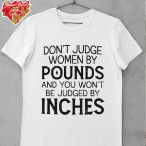 Don’t judge women by pounds and you won’t be judged by inches shirt