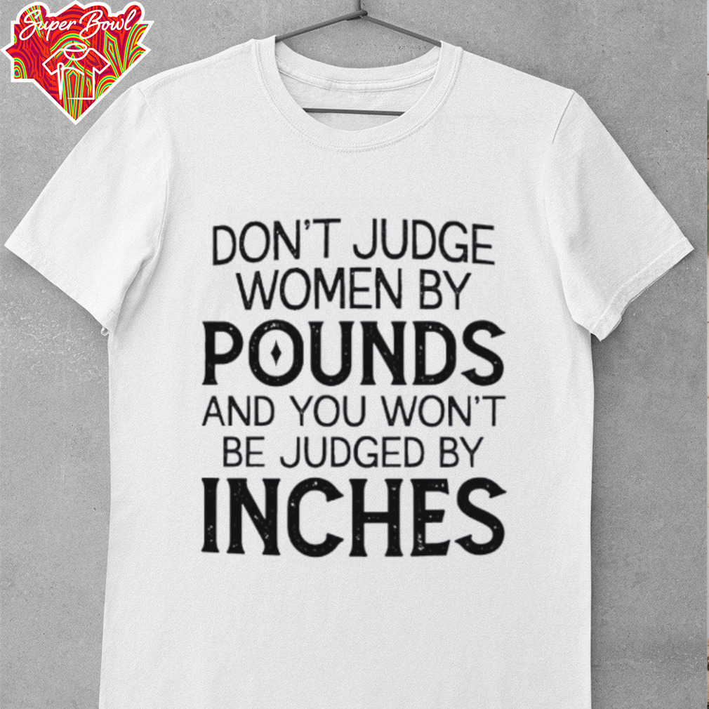 Don’t judge women by pounds and you won’t be judged by inches shirt Don’t judge women by pounds and you won’t be judged by inches shirt
