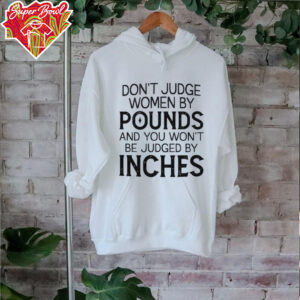 Don’t judge women by pounds and you won’t be judged by inches shirt