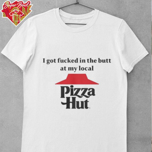 I got fucked in the butt at my local pizza hut Shirt