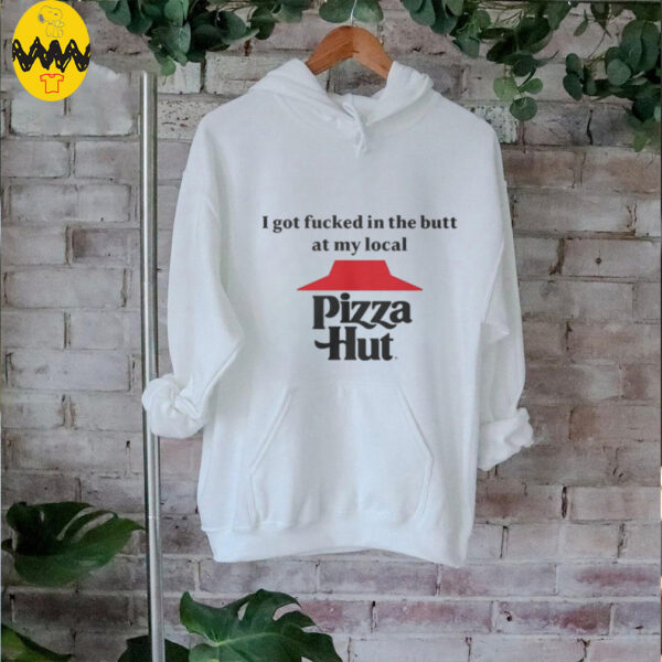 I got fucked in the butt at my local pizza hut Shirt