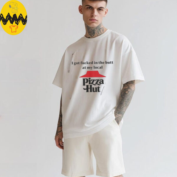 I got fucked in the butt at my local pizza hut Shirt