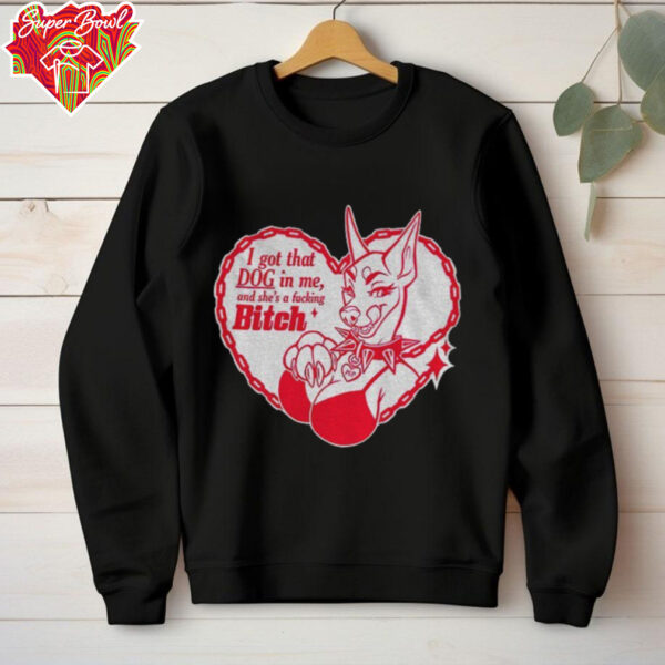 I got that dog in me and she’s a fucking bitch shirt