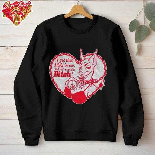 I got that dog in me and she’s a fucking bitch shirt