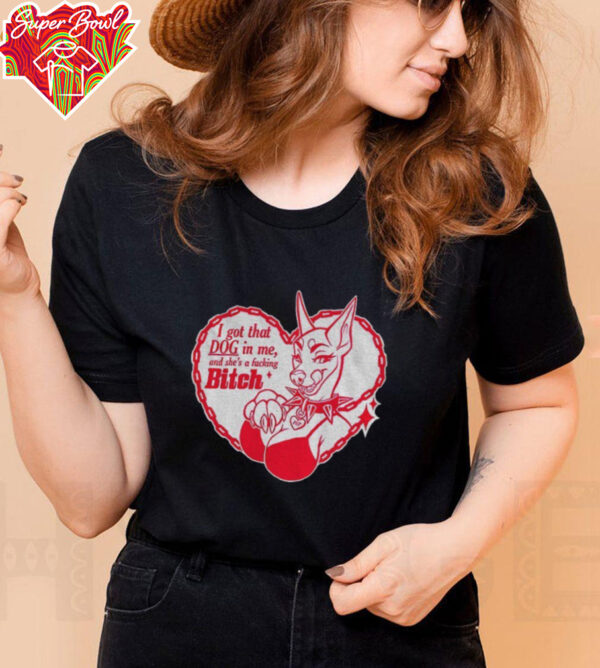 I got that dog in me and she’s a fucking bitch shirt