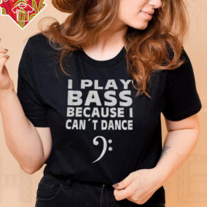I play bass because can’t dance shirt