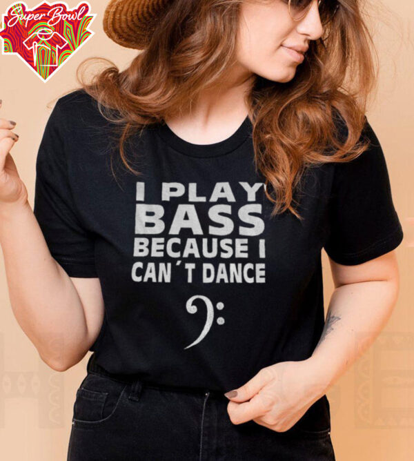 I play bass because can’t dance shirt