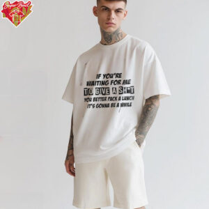 If you’re waiting for me to give a shit you better pack a lunch it’s gonna be a while shirt