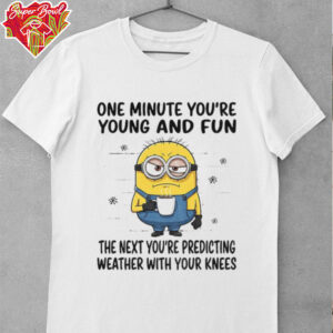 MInion one minute you’re young and fun the next you’re predicting weather shirt