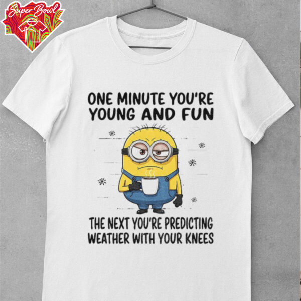 MInion one minute you’re young and fun the next you’re predicting weather shirt