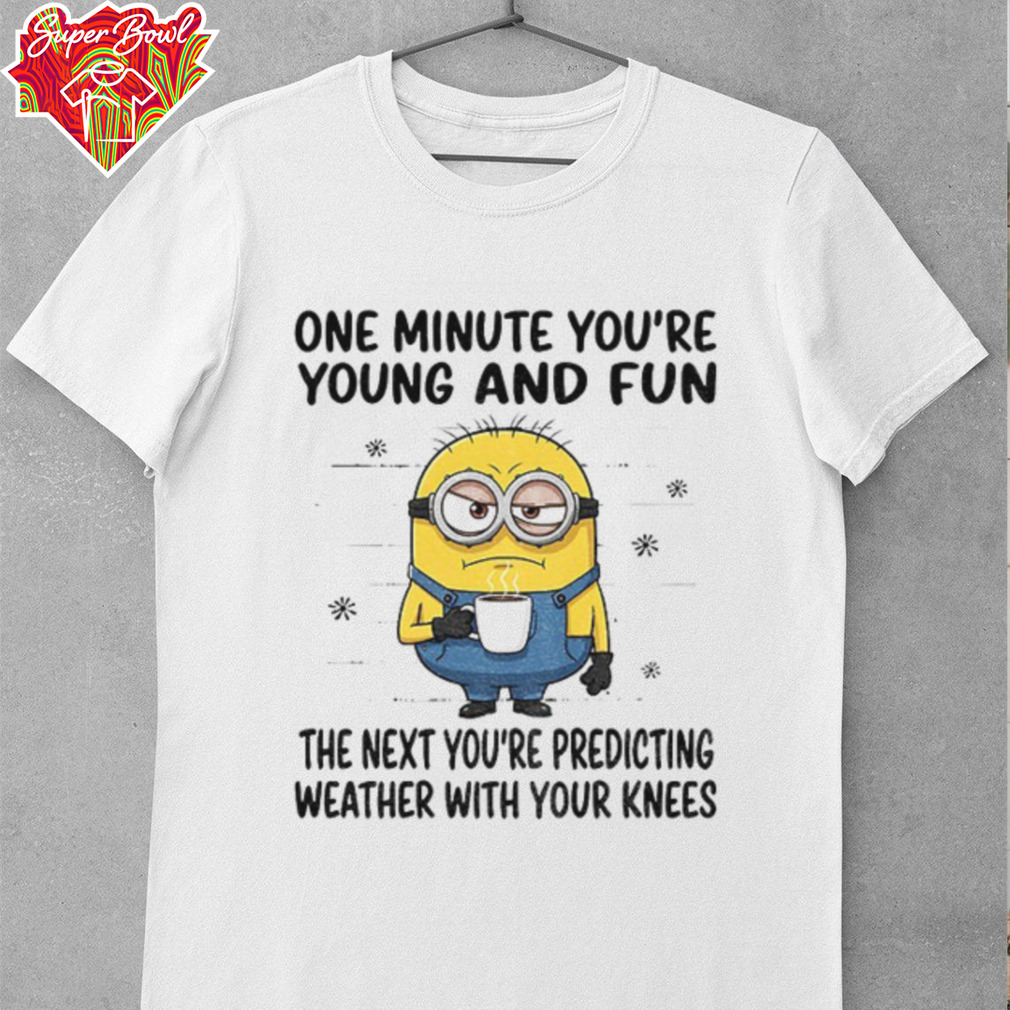 MInion one minute you’re young and fun the next you’re predicting weather shirt MInion one minute you’re young and fun the next you’re predicting weather shirt