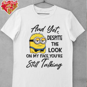 Minion and yet despite the look on my face you’re still talking shirt