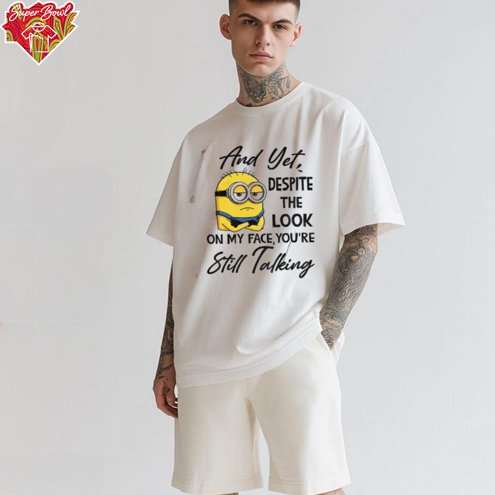 Minion and yet despite the look on my face you’re still talking shirt Minion and yet despite the look on my face you’re still talking shirt