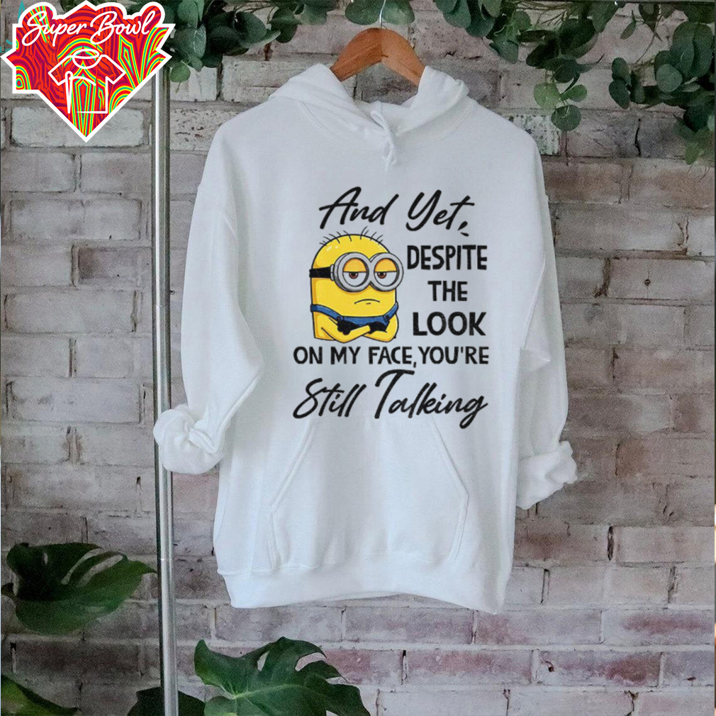 Minion and yet despite the look on my face you’re still talking shirt Minion and yet despite the look on my face you’re still talking shirt
