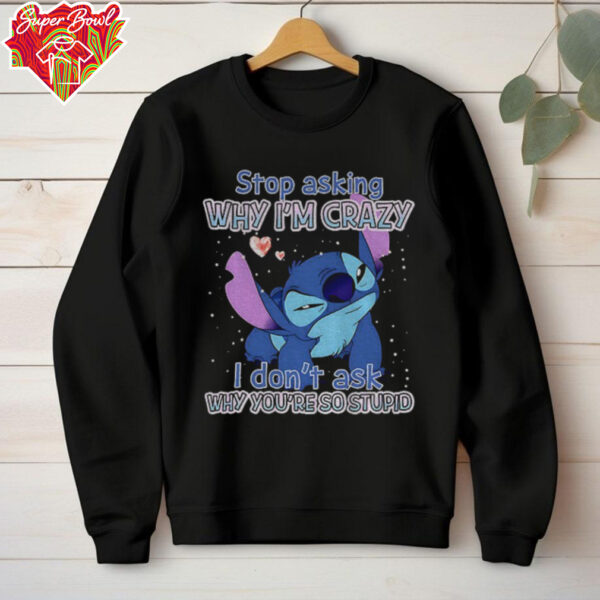 Stitch stop asking why I’m crazy I don’t ask why you’re so stupid shirt