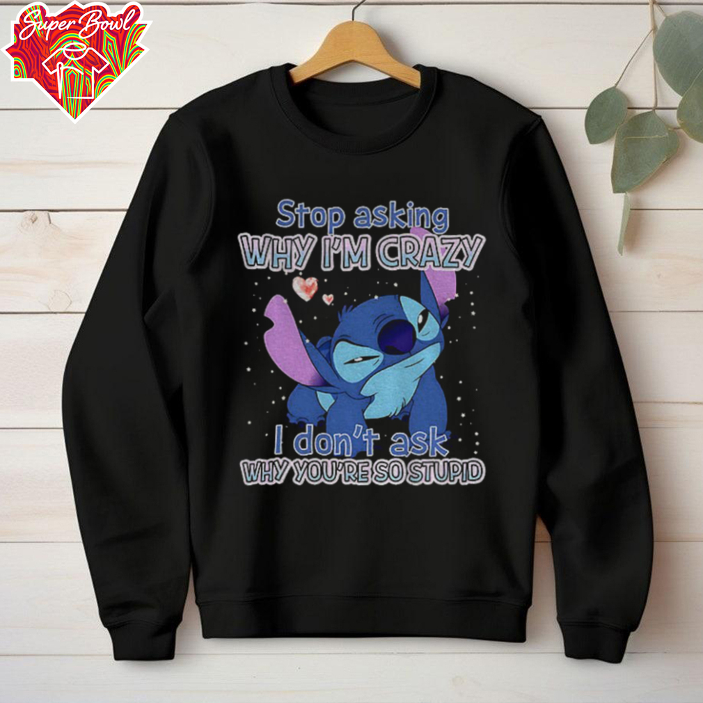 Stitch stop asking why I’m crazy I don’t ask why you’re so stupid shirt Stitch stop asking why I’m crazy I don’t ask why you’re so stupid shirt