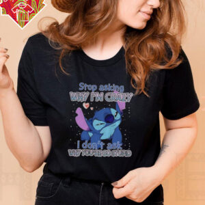 Stitch stop asking why I’m crazy I don’t ask why you’re so stupid shirt