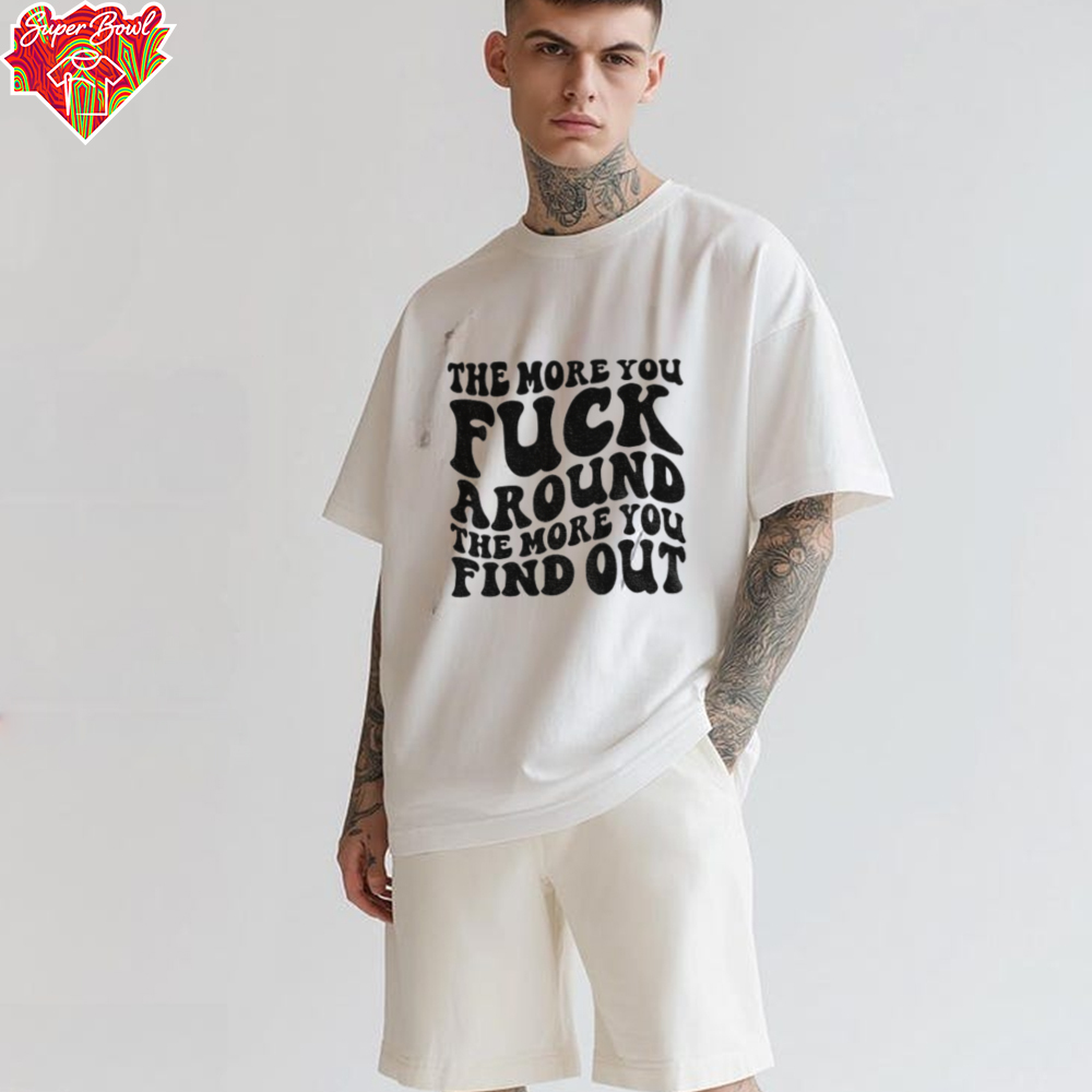 The more you fuck around the more you find out shirt The more you fuck around the more you find out shirt