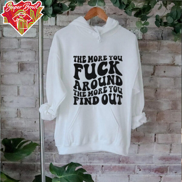 The more you fuck around the more you find out shirt