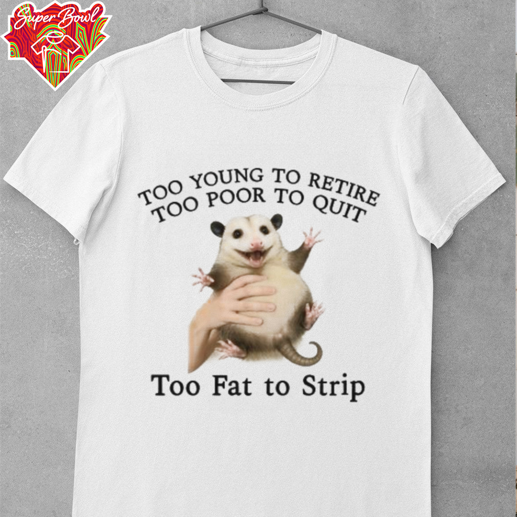 Too Young to Retire, Too Poor to Quit, Too Fat to Strip Shirt Too Young to Retire, Too Poor to Quit, Too Fat to Strip Shirt