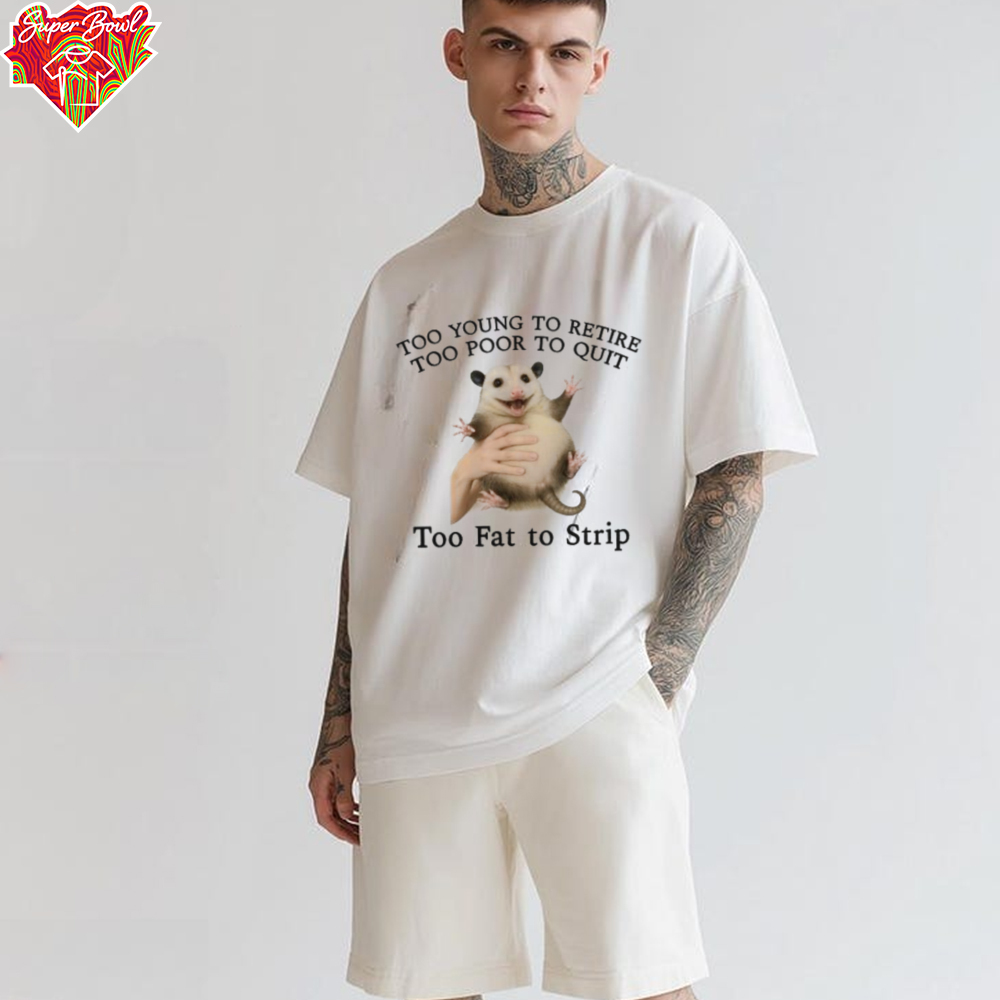 Too Young to Retire, Too Poor to Quit, Too Fat to Strip Shirt Too Young to Retire, Too Poor to Quit, Too Fat to Strip Shirt