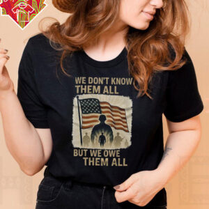 We don’t know them all but we owe them all shirt