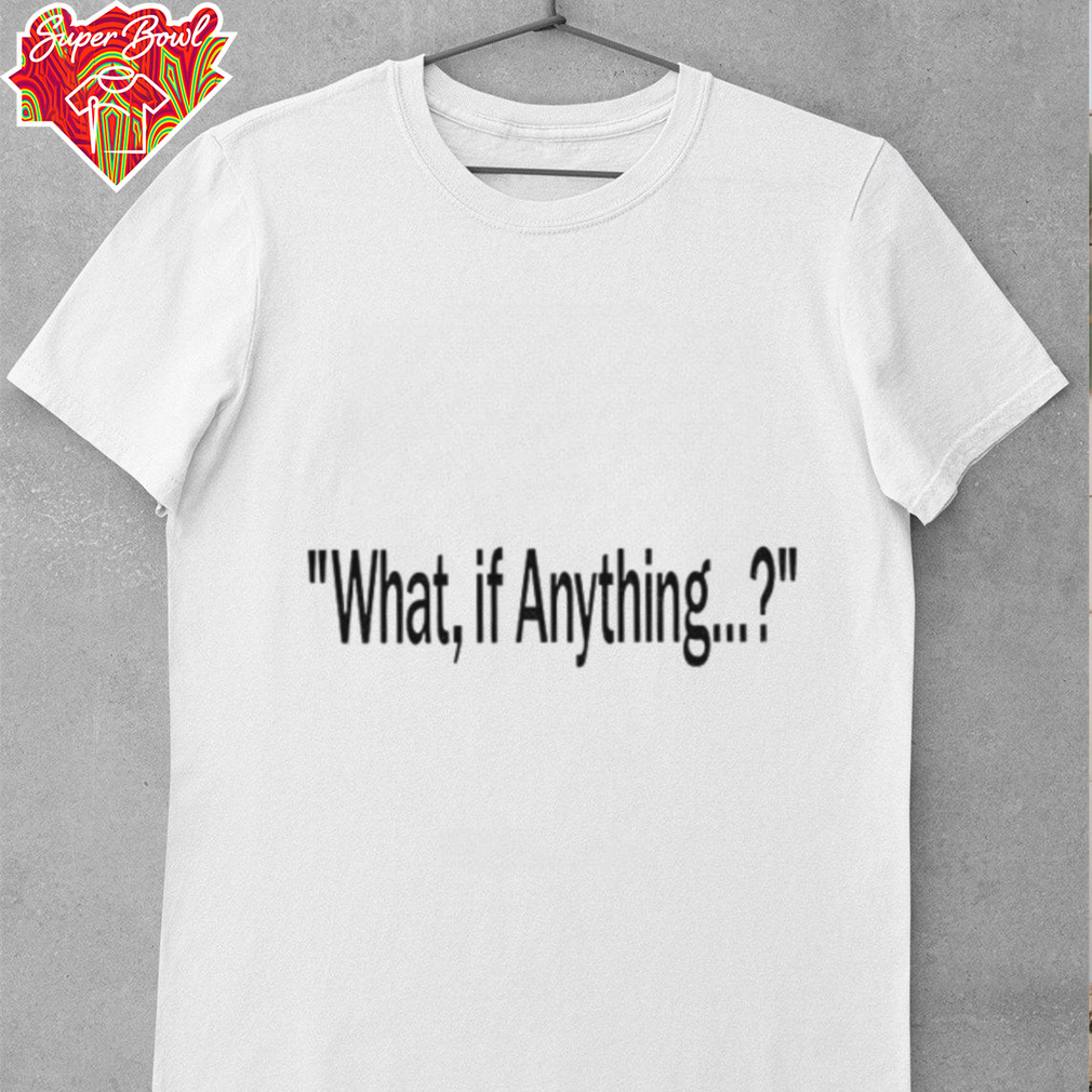 What if anything shirt What if anything shirt